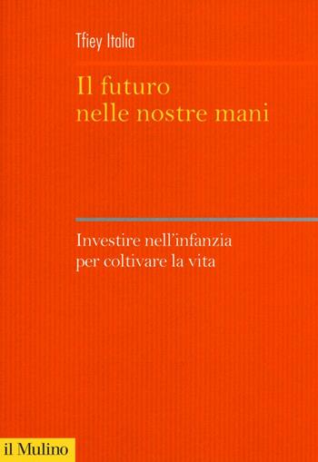 Il futuro nelle nostre mani. Investire nell'infanzia per coltivare la vita  - Libro Il Mulino 2016, Sistemi di welfare | Libraccio.it