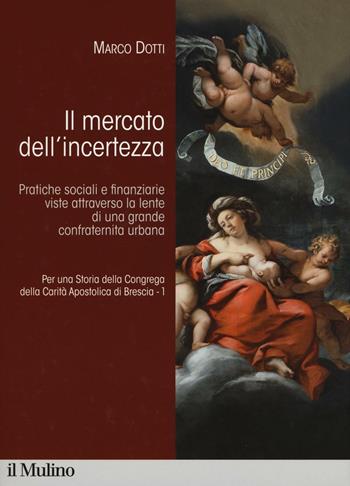 Per una storia della Congrega della Carità Apostolica di Brescia. Vol. 1: Il mercato dell'incertezza. Pratiche sociali e finanziarie viste attraverso la lente di una grande confraternita urbana. - Marco Dotti - Libro Il Mulino 2016 | Libraccio.it