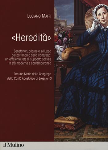 Per una storia della Congrega della Carità Apostolica di Brescia. Vol. 3: «Heredità». Benefattori, origine e sviluppo del patrimonio della Congrega: un'efficiente rete di supporto sociale in età moderna e contemporanea. - Marco Dotti - Libro Il Mulino 2017 | Libraccio.it