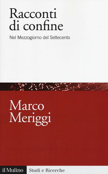 Racconti di confine. Nel Mezzogiorno del Settecento - Marco Meriggi - Libro Il Mulino 2016, Studi e ricerche | Libraccio.it