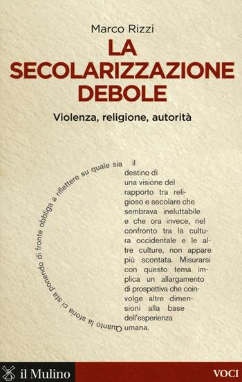 La secolarizzazione debole. Violenza, religione, autorità - Marco Rizzi - Libro Il Mulino 2016, Voci | Libraccio.it