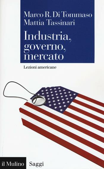 Industria, governo, mercato. Lezioni americane - Marco R. Di Tommaso, Mattia Tassinari - Libro Il Mulino 2017, Saggi | Libraccio.it