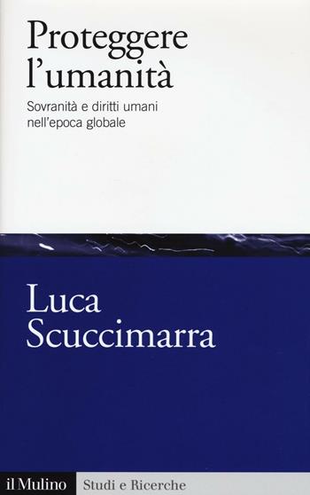 Proteggere l'umanità. Sovranità e diritti umani nell'epoca globale - Luca Scuccimarra - Libro Il Mulino 2016, Studi e ricerche | Libraccio.it