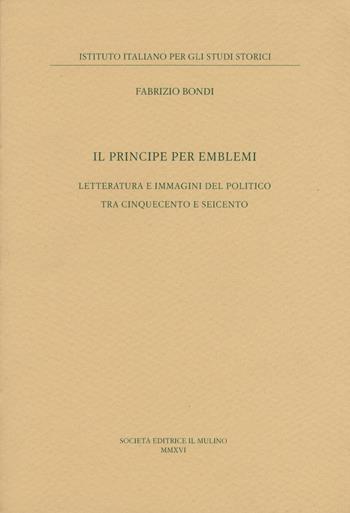 Il principe per emblemi. Letteratura e immagini del politico tra Cinquecento e Seicento - Fabrizio Bondi - Libro Il Mulino 2017, Pubblicazioni dell'Istituto italiano per gli studi storici | Libraccio.it