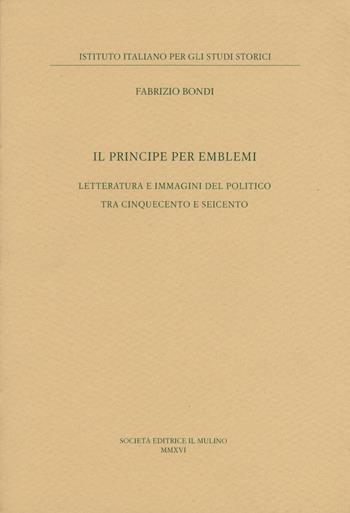 Il principe per emblemi. Letteratura e immagini del politico tra Cinquecento e Seicento - Fabrizio Bondi - Libro Il Mulino 2017, Ist. italiano per gli studi storici | Libraccio.it