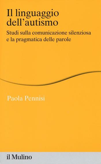 Il linguaggio dell'autismo. Studi sulla comunicazione silenziosa e la pragmatica delle parole - Paola Pennisi - Libro Il Mulino 2016, Percorsi | Libraccio.it