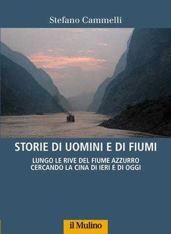 Storie di uomini e di fiumi. Lungo le rive del Fiume Azzurro cercando la Cina di ieri e di oggi - Stefano Cammelli - Libro Il Mulino 2016, Fuori collana | Libraccio.it