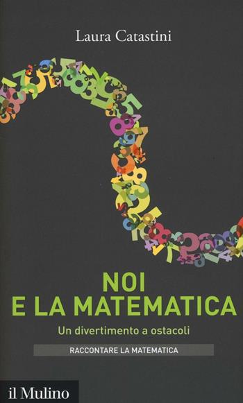 Noi e la matematica. Un divertimento a ostacoli - Laura Catastini - Libro Il Mulino 2017, Intersezioni. Raccontare la matematica | Libraccio.it