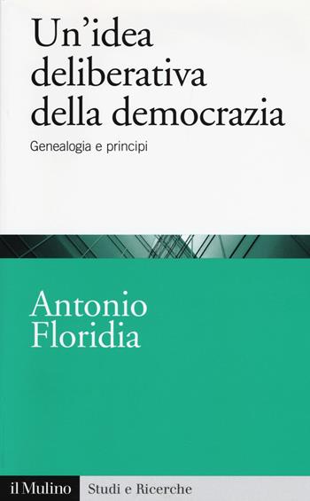 Un'idea deliberativa della democrazia. Genealogia e principi - Antonio Floridia - Libro Il Mulino 2017, Studi e ricerche | Libraccio.it