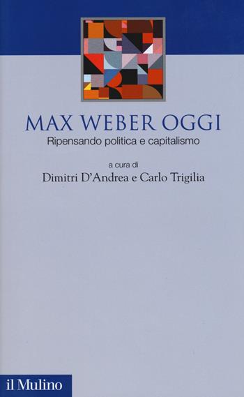 Max Weber oggi. Ripensando politica e capitalismo  - Libro Il Mulino 2018, Fuori collana | Libraccio.it