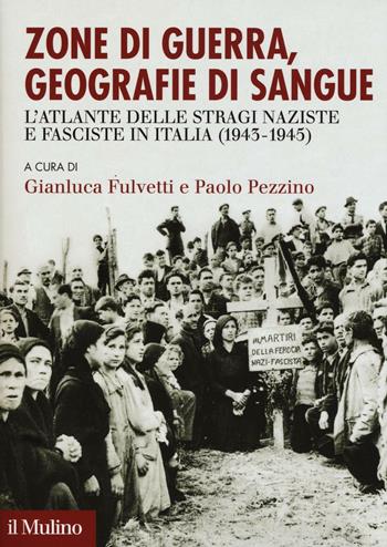 Zone di guerra, geografie di sangue. L'Atlante delle stragi naziste e fasciste in Italia (1943-1945)  - Libro Il Mulino 2017 | Libraccio.it