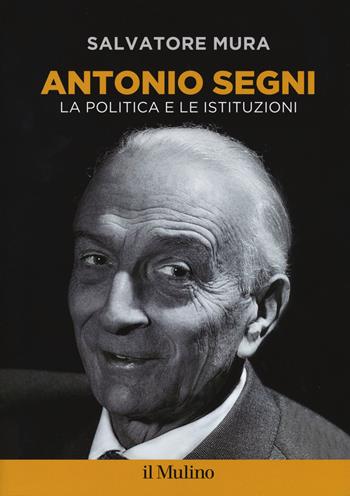 Antonio Segni. La politica e le istituzioni - Salvatore Mura - Libro Il Mulino 2017, Fuori collana | Libraccio.it