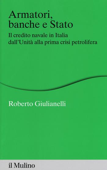 Armatori, banche e Stato. Il credito navale in Italia dall'Unità alla prima crisi petrolifera - Roberto Giulianelli - Libro Il Mulino 2017, Percorsi | Libraccio.it