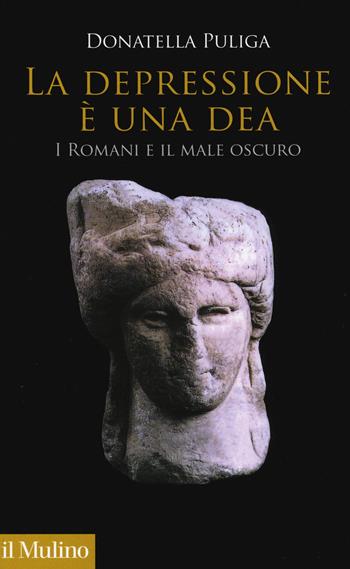La depressione è una dea. I romani e il male oscuro -  Donatella Puliga - Libro Il Mulino 2017, Antropologia del mondo antico | Libraccio.it