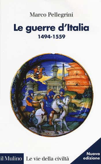 Le guerre d'Italia 1494-1559 - Marco Pellegrini - Libro Il Mulino 2017, Le vie della civiltà | Libraccio.it
