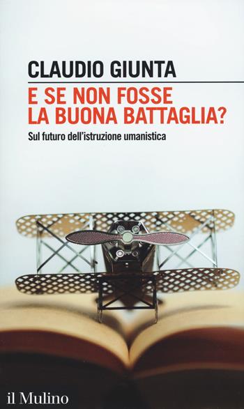 E se non fosse la buona battaglia? Sul futuro dell'istruzione umanistica - Claudio Giunta - Libro Il Mulino 2017, Intersezioni | Libraccio.it