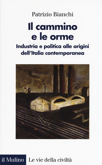 Il cammino e le orme. Industria e politica alle origini dell'Italia contemporanea - Patrizio Bianchi - Libro Il Mulino 2017, Le vie della civiltà | Libraccio.it