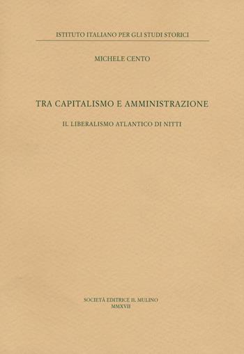 Tra capitalismo e amministrazione. Il liberalismo atlantico di Nitti - Michele Cento - Libro Il Mulino 2017, Pubblicazioni dell'Istituto italiano per gli studi storici | Libraccio.it