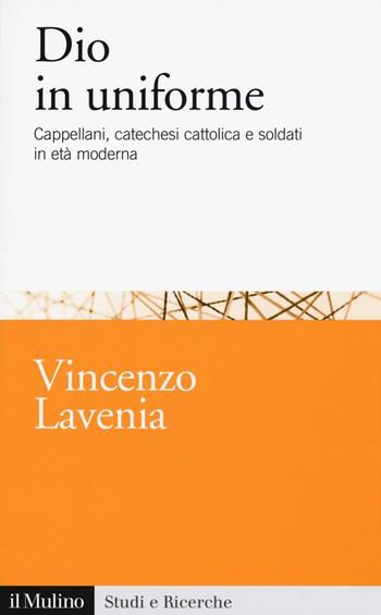 Dio in uniforme. Cappellani, catechesi cattolica e soldati in età moderna - Vincenzo Lavenia - Libro Il Mulino 2018, Studi e ricerche | Libraccio.it