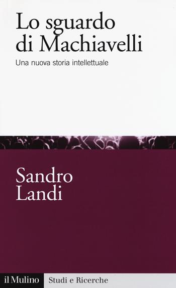 Lo sguardo di Machiavelli. Una nuova storia intellettuale - Sandro Landi - Libro Il Mulino 2017, Studi e ricerche | Libraccio.it