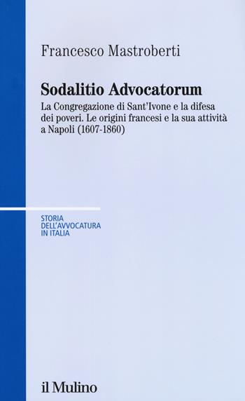 Sodalitio advocatorum. La Congregazione di sant'Ivone e la difesa dei poveri. Le origini francesi e la sua attività a Napoli (1607-1860) - Francesco Mastroberti - Libro Il Mulino 2018, Storia dell'avvocatura in Italia | Libraccio.it