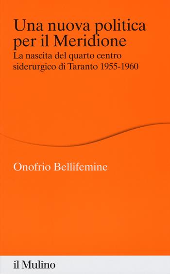 Una nuova politica per il Meridione. La nascita del quarto centro siderurgico di Taranto (1955-1960) - Onofrio Bellifemine - Libro Il Mulino 2018, Percorsi | Libraccio.it