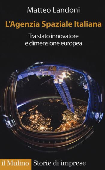 L' agenzia spaziale italiana. Tra Stato innovatore e dimensione europea - Matteo Landoni - Libro Il Mulino 2018, Storie di imprese | Libraccio.it