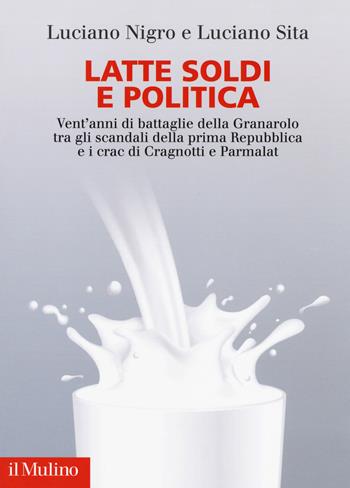 Latte soldi e politica. Vent'anni di battaglie della Granarolo tra gli scandali della prima Repubblica e i crac di Cragnotti e Parmalat - Luciano Nigro, Luciano Sica - Libro Il Mulino 2017 | Libraccio.it