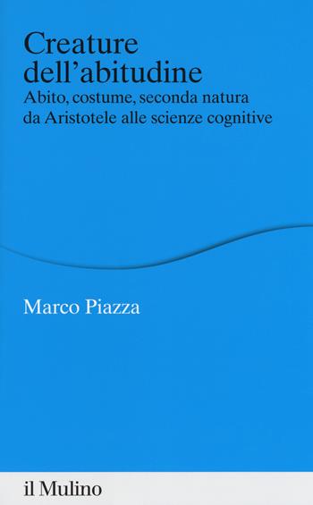 Creature dell'abitudine. Abito, costume, seconda natura da Aristotele alle scienze cognitive - Marco Piazza - Libro Il Mulino 2018, Percorsi | Libraccio.it