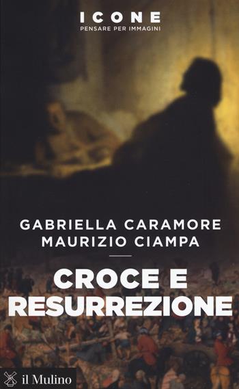 Croce e resurrezione - Gabriella Caramore, Maurizio Ciampa - Libro Il Mulino 2018, Icone. Pensare per immagini | Libraccio.it