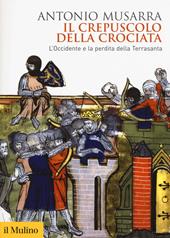 Il crepuscolo della crociata. L'Occidente e la perdita della Terrasanta