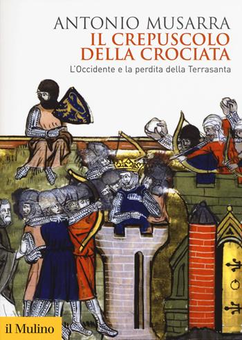 Il crepuscolo della crociata. L'Occidente e la perdita della Terrasanta - Antonio Musarra - Libro Il Mulino 2018, Biblioteca storica | Libraccio.it