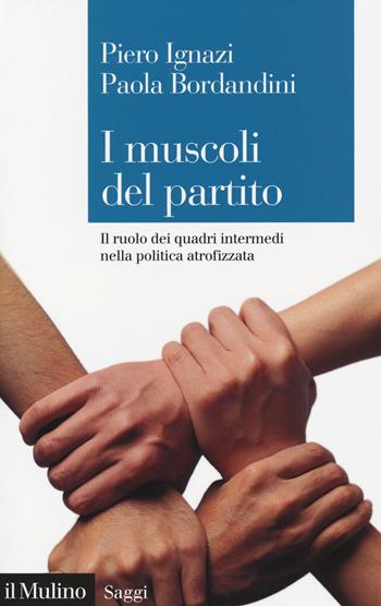 I muscoli del partito. Il ruolo dei quadri intermedi nella politica atrofizzata - Piero Ignazi, Paola Bordandini - Libro Il Mulino 2018, Saggi | Libraccio.it