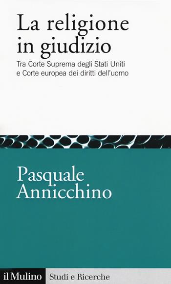 La religione in giudizio. Tra Corte Suprema degli Stati Uniti e Corte europea dei diritti dell'uomo - Pasquale Annicchino - Libro Il Mulino 2018, Studi e ricerche | Libraccio.it