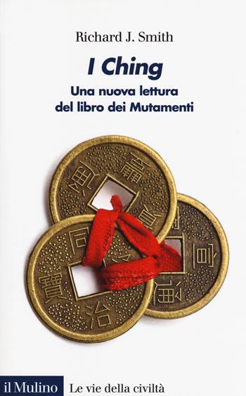 I Ching. Una nuova lettura del libro dei Mutamenti - Richard J. Smith - Libro Il Mulino 2018, Le vie della civiltà | Libraccio.it