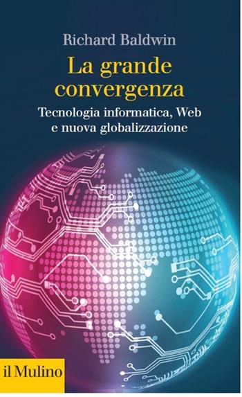 La grande convergenza. Tecnologia informatica, web e nuova globalizzazione - Richard Baldwin - Libro Il Mulino 2018, Collezione di testi e di studi | Libraccio.it