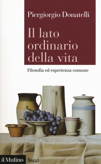 Il lato ordinario della vita, Filosofia ed esperienza comune - Piergiorgio Donatelli - Libro Il Mulino 2018, Saggi | Libraccio.it