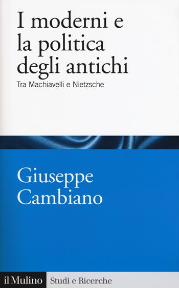 I moderni e la politica degli antichi. Tra Machiavelli e Nietzsche - Giuseppe Cambiano - Libro Il Mulino 2018, Studi e ricerche | Libraccio.it