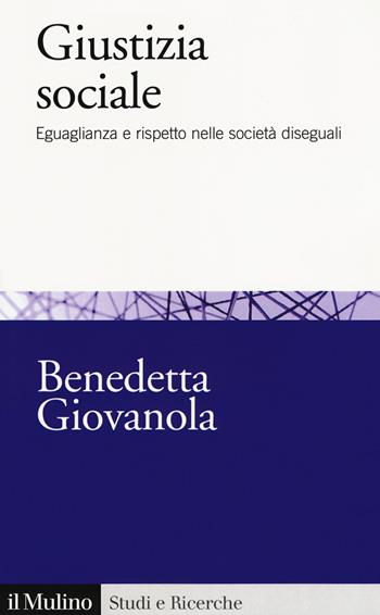 Giustizia sociale. Eguaglianza e rispetto nelle società diseguali - Benedetta Giovanola - Libro Il Mulino 2018, Studi e ricerche | Libraccio.it