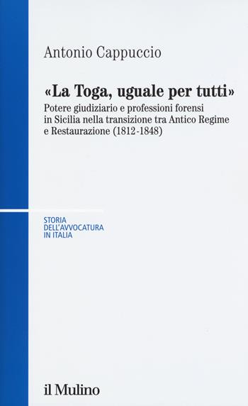 La toga, uguale per tutti. Potere giudiziario e professioni forensi in Sicilia nella transizione tra antico regime e restaurazione (1812-1848) - Antonio Cappuccio - Libro Il Mulino 2018, Storia dell'avvocatura in Italia | Libraccio.it