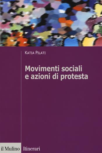 Movimenti sociali e azioni di protesta - Katia Pilati - Libro Il Mulino 2018, Itinerari | Libraccio.it