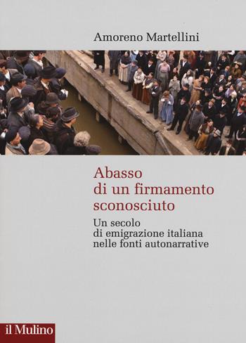 Abasso di un firmamento sconosciuto. Un secolo di emigrazione italiana nelle fonte autonarrative - Amoreno Martellini - Libro Il Mulino 2018, Storie italiane | Libraccio.it