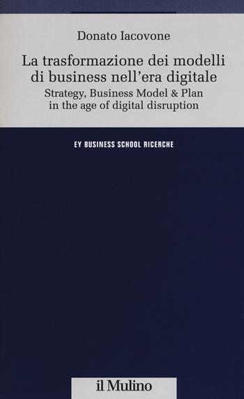 La trasformazione dei modelli di business nell'era digitale - Donato Iacovone - Libro Il Mulino 2018, Ernst & Young Business School. Ricerche | Libraccio.it