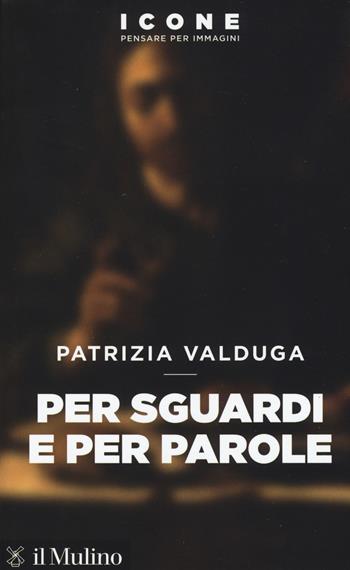 Per sguardi e per parole - Patrizia Valduga - Libro Il Mulino 2018, Icone. Pensare per immagini | Libraccio.it