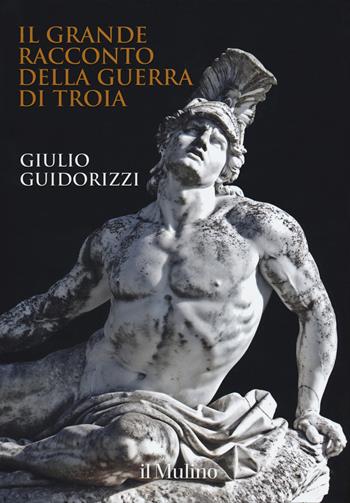 Il grande racconto della guerra di Troia - Giulio Guidorizzi - Libro Il Mulino 2018 | Libraccio.it