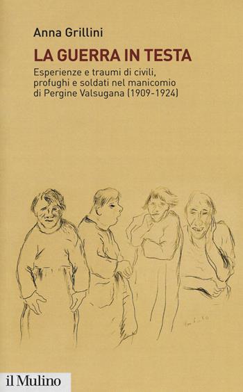 La guerra in testa. Esperienze e traumi di civili, profughi e soldati nel manicomio di Pergine Valsugana (1909-1924) - Anna Grillini - Libro Il Mulino 2018, Istituto storico italo-germ. Annali | Libraccio.it