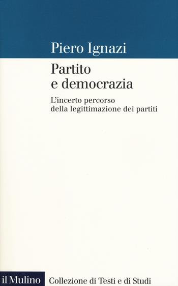 Partito e democrazia. L'incerto percorso della legittimazione dei partiti - Piero Ignazi - Libro Il Mulino 2019, Collezione di testi e di studi | Libraccio.it