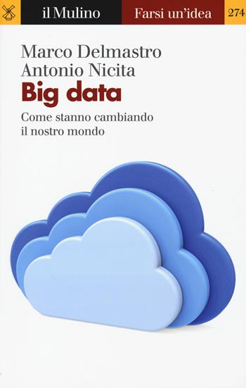 Big data. Come stanno cambiando il nostro mondo - Marco Delmastro, Antonio Nicita - Libro Il Mulino 2019, Farsi un'idea | Libraccio.it