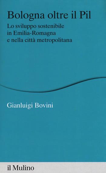 Bologna oltre il PIL. Lo sviluppo sostenibile in Emilia-Romagna e nella città metropolitana - Gianluigi Bovini - Libro Il Mulino 2019, Percorsi | Libraccio.it
