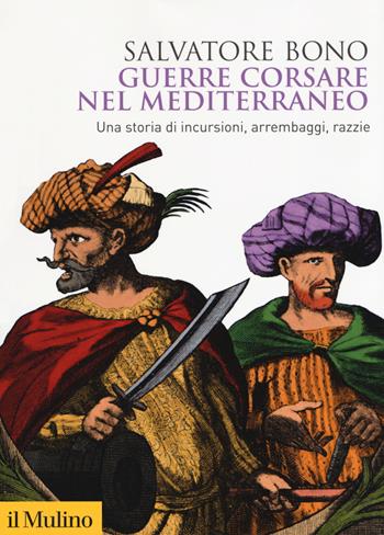 Guerre corsare nel Mediterraneo. Una storia di incursioni, arrembaggi, razzie - Salvatore Bono - Libro Il Mulino 2019, Biblioteca storica | Libraccio.it